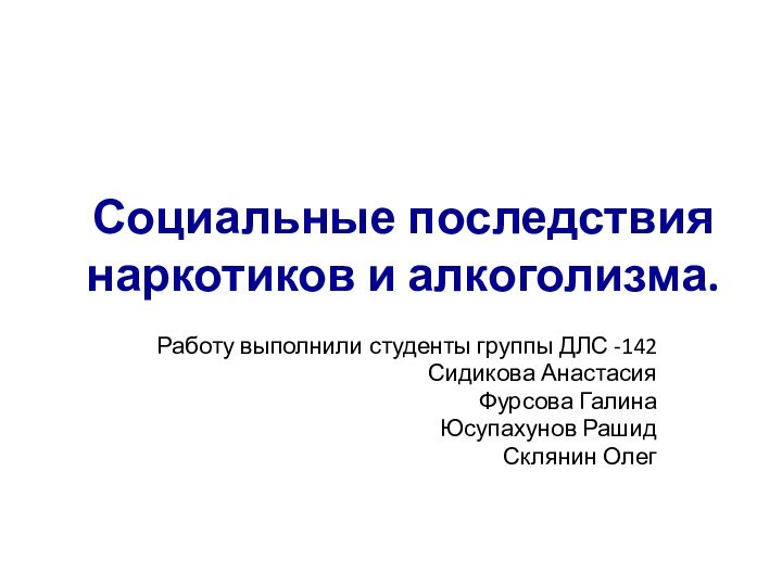 Социальные последствия наркотиков и алкоголизма.Работу выполнили студенты группы ДЛС -142 Сидикова АнастасияФурсова ГалинаЮсупахунов РашидСклянин Олег