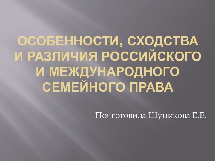 ОСОБЕННОСТИ, СХОДСТВА И РАЗЛИЧИЯ РОССИЙСКОГО И МЕЖДУНАРОДНОГО СЕМЕЙНОГО ПРАВАПодготовила Шуникова Е.Е.