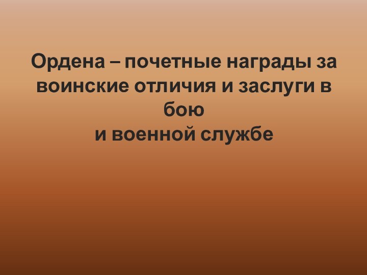 Ордена – почетные награды за воинские отличия и заслуги в бою  и военной службе