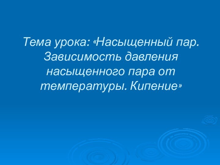 Тема урока: «Насыщенный пар. Зависимость давления насыщенного пара от температуры. Кипение»