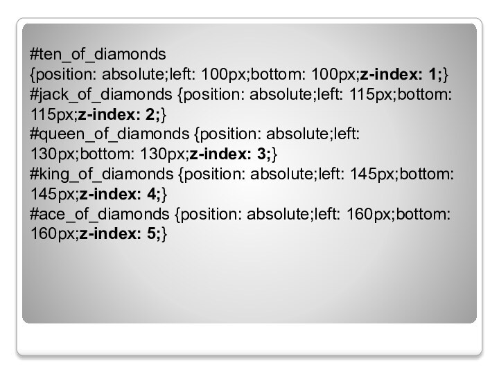 #ten_of_diamonds {position: absolute;left: 100px;bottom: 100px;z-index: 1;}#jack_of_diamonds {position: absolute;left: 115px;bottom: 115px;z-index: 2;}#queen_of_diamonds {position: