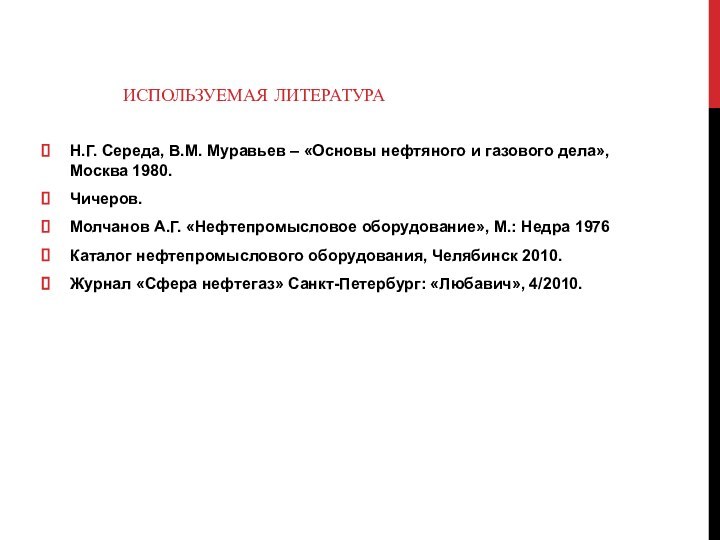 ИСПОЛЬЗУЕМАЯ ЛИТЕРАТУРАН.Г. Середа, В.М. Муравьев – «Основы нефтяного и газового дела», Москва