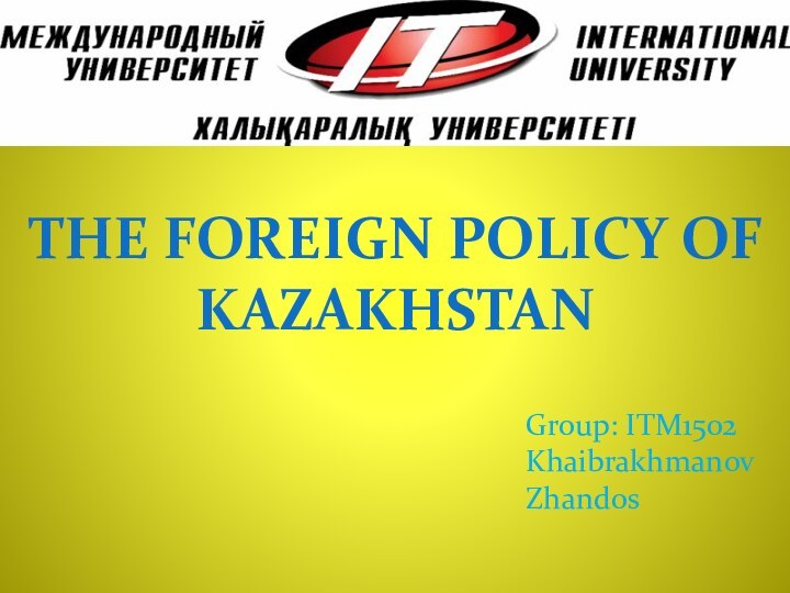 THE FOREIGN POLICY OF KAZAKHSTANGroup: ITM1502Khaibrakhmanov Zhandos