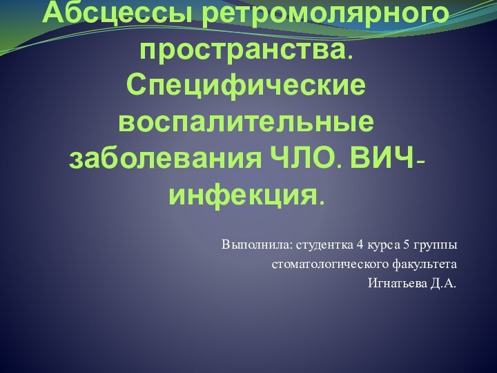 Абсцессы ретромолярного пространства. Специфические воспалительные заболевания ЧЛО. ВИЧ-инфекция.Выполнила: студентка 4 курса 5 группыстоматологического факультетаИгнатьева Д.А.