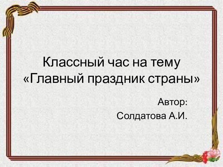 Классный час на тему «Главный праздник страны»Автор:Солдатова А.И.