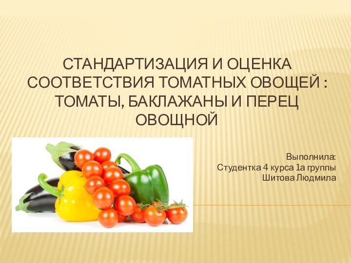 СТАНДАРТИЗАЦИЯ И ОЦЕНКА СООТВЕТСТВИЯ ТОМАТНЫХ ОВОЩЕЙ :ТОМАТЫ, БАКЛАЖАНЫ И ПЕРЕЦ ОВОЩНОЙВыполнила:Студентка 4 курса 1а группыШитова Людмила