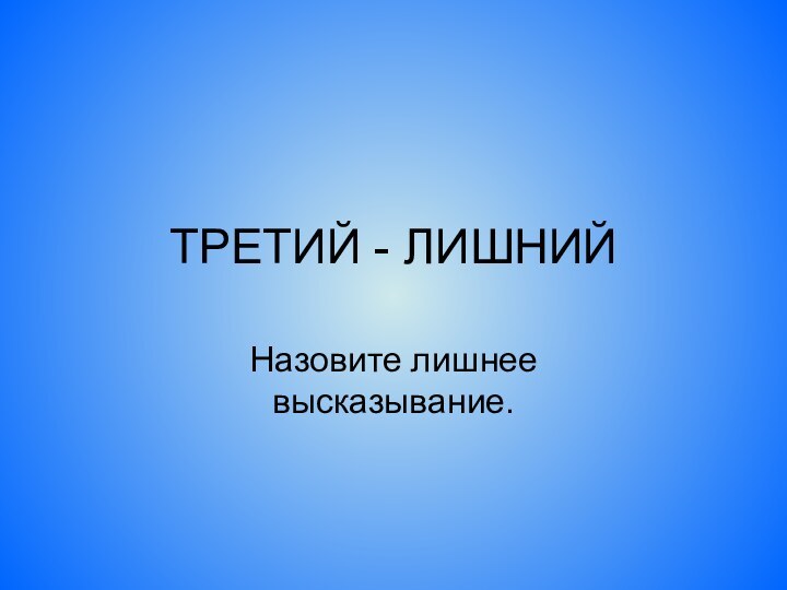 ТРЕТИЙ - ЛИШНИЙНазовите лишнее высказывание.