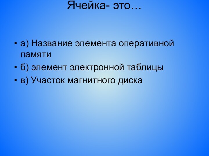 Ячейка- это…  а) Название элемента оперативной памятиб) элемент электронной таблицыв) Участок магнитного диска