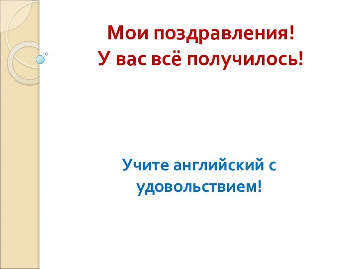 Мои поздравления! У вас всё получилось!Учите английский с удовольствием!