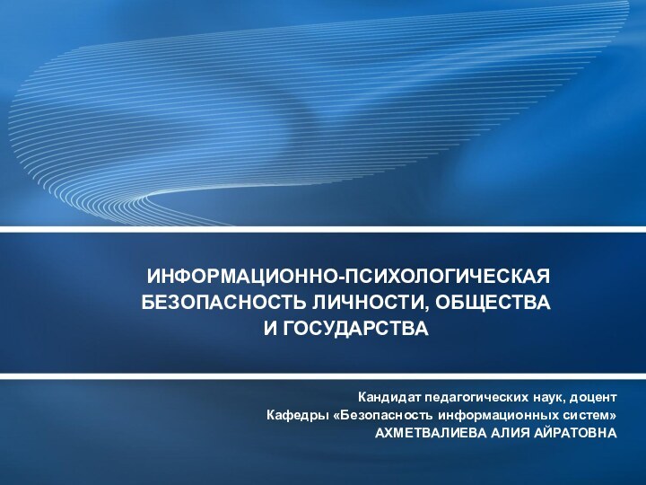 ИНФОРМАЦИОННО-ПСИХОЛОГИЧЕСКАЯ БЕЗОПАСНОСТЬ ЛИЧНОСТИ, ОБЩЕСТВА  И ГОСУДАРСТВАКандидат педагогических наук, доцентКафедры «Безопасность информационных систем»АХМЕТВАЛИЕВА АЛИЯ АЙРАТОВНА