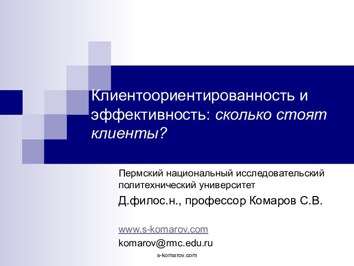 Клиентоориентированность и эффективность: сколько стоят клиенты?Пермский национальный исследовательский политехнический университетД.филос.н., профессор Комаров С.В.www.s-komarov.comkomarov@rmc.edu.rus-komarov.com