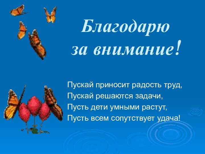 Благодарю  за внимание!Пускай приносит радость труд,Пускай решаются задачи,Пусть дети умными растут,Пусть всем сопутствует удача!