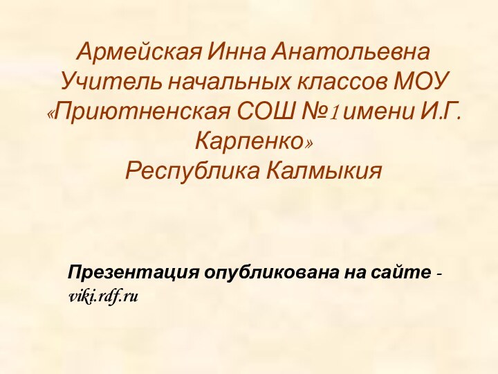 Армейская Инна АнатольевнаУчитель начальных классов МОУ «Приютненская СОШ №1 имени И.Г. Карпенко»Республика