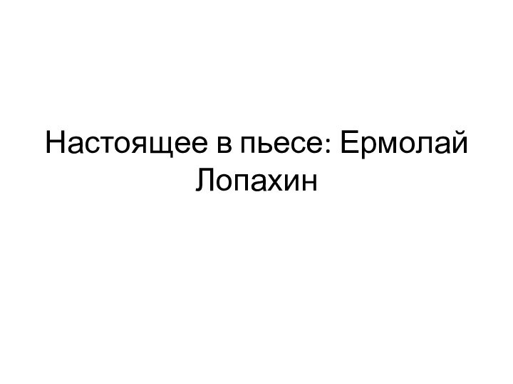 Настоящее в пьесе: Ермолай Лопахин