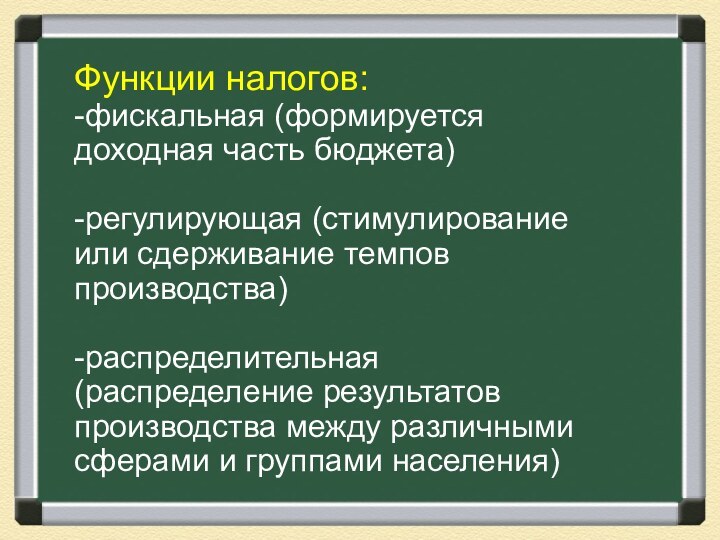 Функции налогов:-фискальная (формируется доходная часть бюджета)-регулирующая (стимулирование или сдерживание темпов производства)-распределительная (распределение