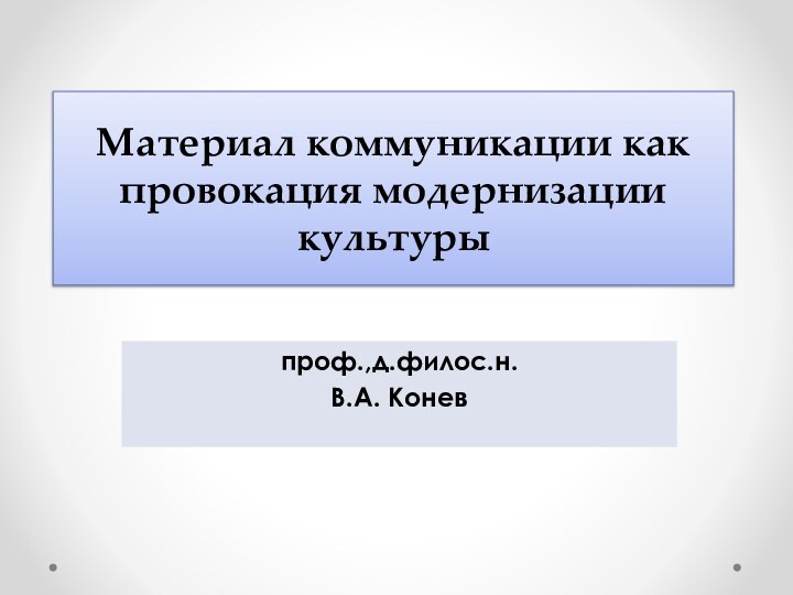 Материал коммуникации как провокация модернизации культурыпроф.,д.филос.н. В.А. Конев