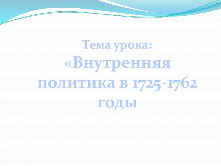 Тема урока:«Внутренняя политика в 1725-1762 годы