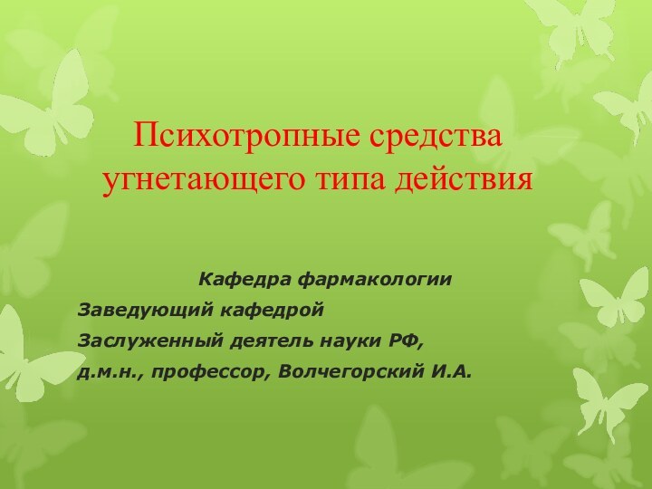 Психотропные средства угнетающего типа действияКафедра фармакологииЗаведующий кафедрой Заслуженный деятель науки РФ, д.м.н., профессор, Волчегорский И.А.