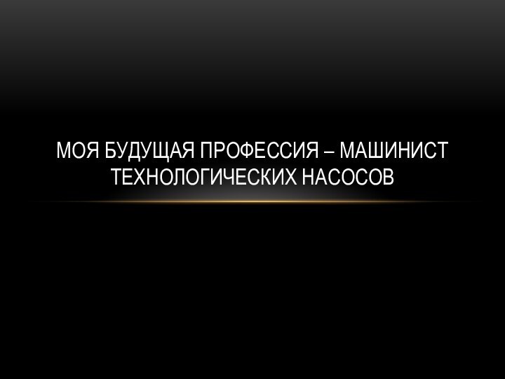 МОЯ БУДУЩАЯ ПРОФЕССИЯ – МАШИНИСТ ТЕХНОЛОГИЧЕСКИХ НАСОСОВ