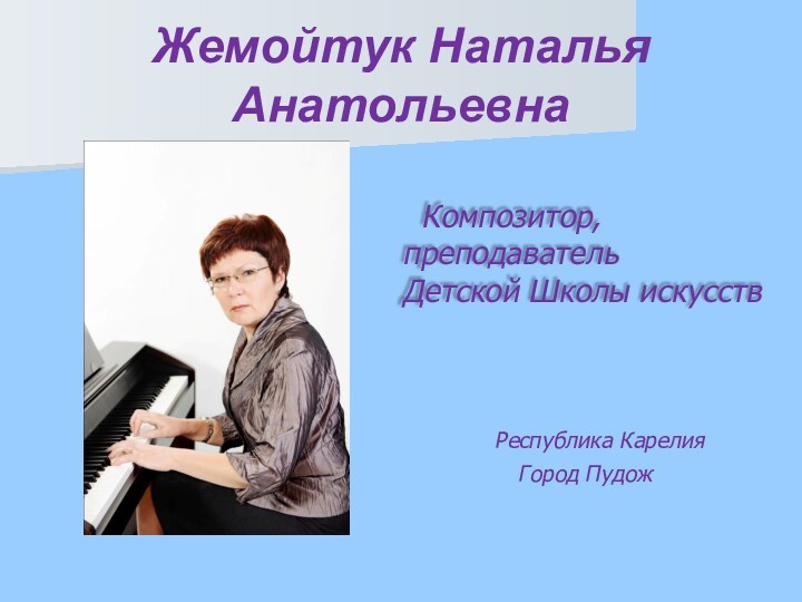 Жемойтук Наталья Анатольевна  Республика КарелияГород Пудож Композитор, преподавательДетской Школы искусств