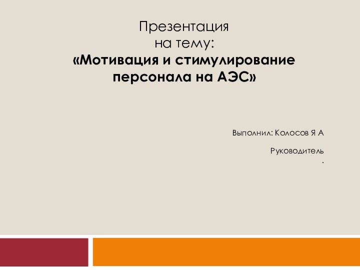 Презентацияна тему:«Мотивация и стимулирование персонала на АЭС»Выполнил: Колосов Я А Руководитель