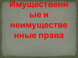 Имущественные и неимущественные права