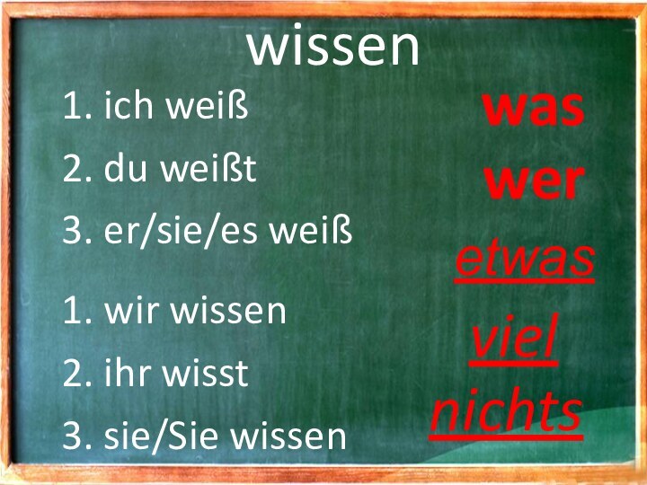 wissen1. ich weiß2. du weißt3. er/sie/es weiß1. wir wissen2. ihr wisst3. sie/Sie wissenwasweretwasvielnichts