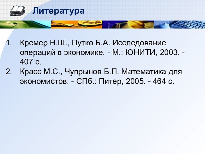 ЛитератураКремер Н.Ш., Путко Б.А. Исследование операций в экономике. - М.: ЮНИТИ, 2003.