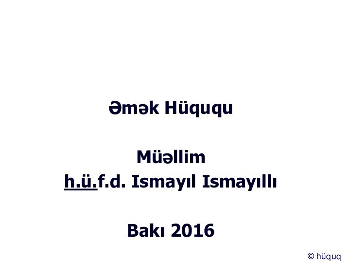 Əmək HüququMüəllimh.ü.f.d. Ismayıl Ismayıllı Bakı 2016© hüquq