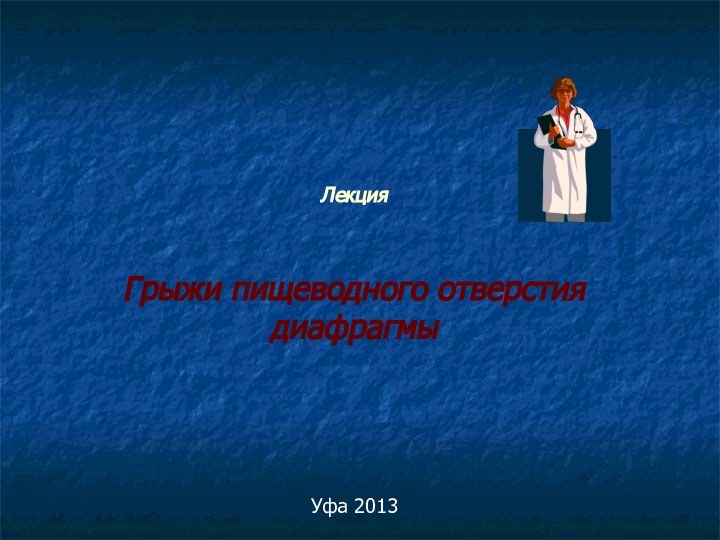 Лекция   Грыжи пищеводного отверстия диафрагмыУфа 2013