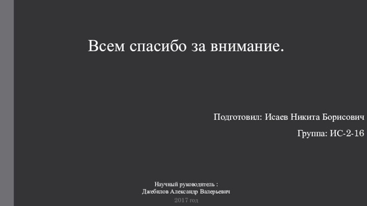 Всем спасибо за внимание.Подготовил: Исаев Никита БорисовичГруппа: ИС-2-16Научный руководитель : Джебилов Александр Валерьевич2017 год