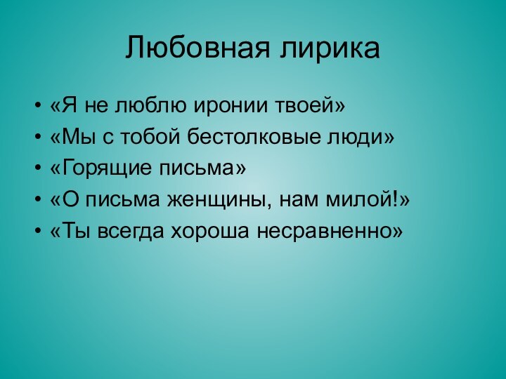 Любовная лирика«Я не люблю иронии твоей»«Мы с тобой бестолковые люди»«Горящие письма»«О письма