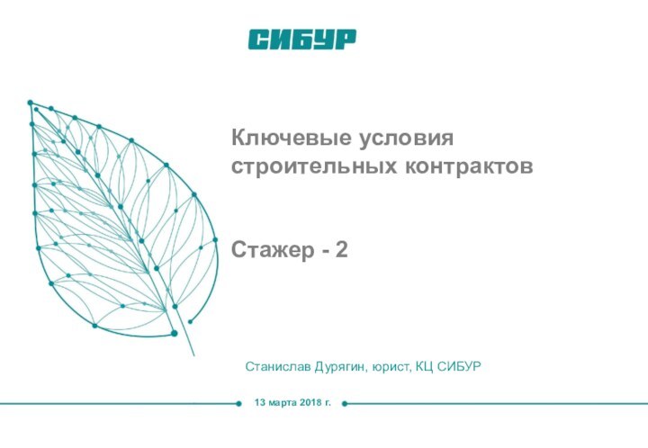 13 марта 2018 г.Станислав Дурягин, юрист, КЦ СИБУРКлючевые условия строительных контрактовСтажер - 2