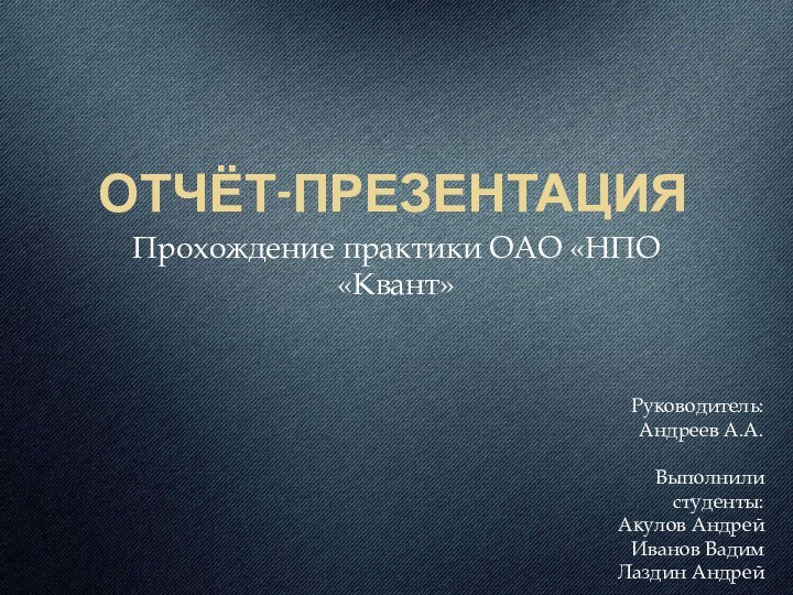 ОТЧЁТ-ПРЕЗЕНТАЦИЯПрохождение практики ОАО «НПО «Квант»Руководитель: Андреев А.А.  Выполнили студенты: Акулов АндрейИванов Вадим Лаздин Андрей