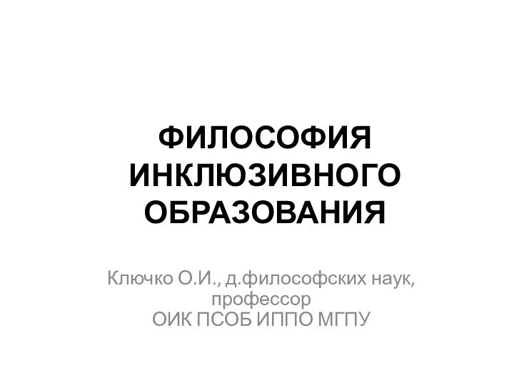 ФИЛОСОФИЯ ИНКЛЮЗИВНОГО ОБРАЗОВАНИЯКлючко О.И., д.философских наук, профессор  ОИК ПСОБ ИППО МГПУ