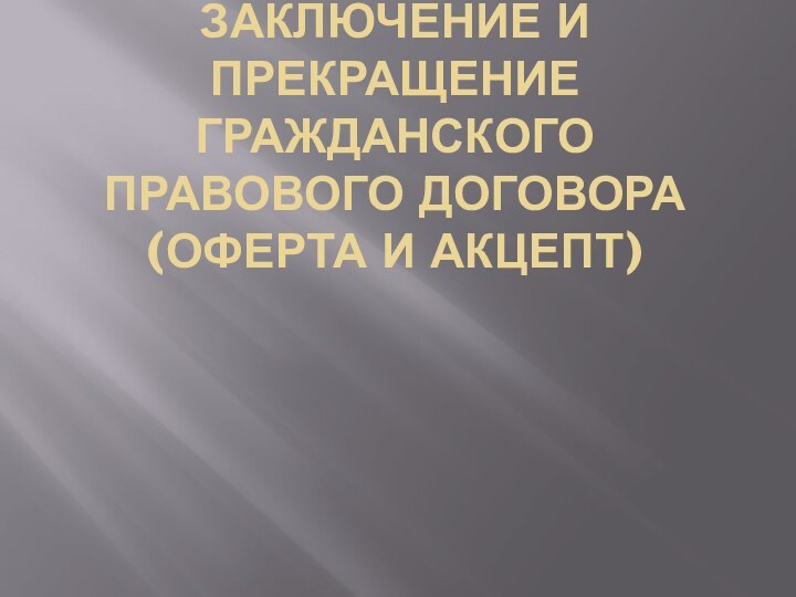 ЗАКЛЮЧЕНИЕ И ПРЕКРАЩЕНИЕ ГРАЖДАНСКОГО ПРАВОВОГО ДОГОВОРА (ОФЕРТА И АКЦЕПТ)