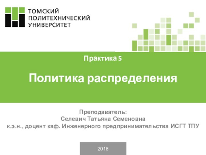 2016Преподаватель: Селевич Татьяна Семеновнак.э.н., доцент каф. Инженерного предпринимательства ИСГТ ТПУПрактика 5Политика распределения