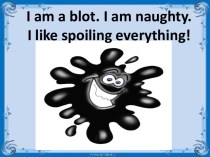 I am a blot. I am naughty. I like spoiling everything