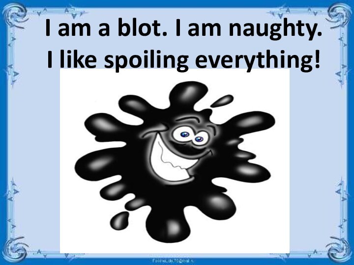 I am a blot. I am naughty.  I like spoiling everything!