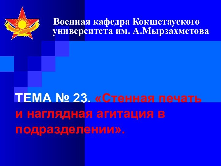 ТЕМА № 23. «Стенная печать и наглядная агитация в подразделении».Военная кафедра Кокшетауского университета им. А.Мырзахметова