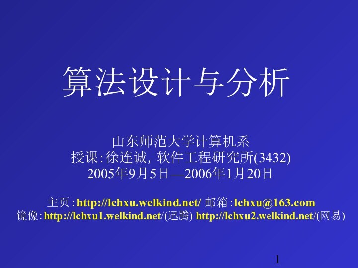 算法设计与分析山东师范大学计算机系授课：徐连诚，软件工程研究所(3432)2005年9月5日—2006年1月20日主页：http://lchxu.welkind.net/ 邮箱：lchxu@163.com镜像：http://lchxu1.welkind.net/(迅腾) http://lchxu2.welkind.net/(网易)