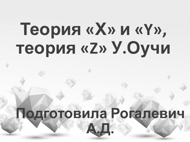 Теория «Х» и «Y», теория «Z» У.ОучиПодготовила Рогалевич А.Д.