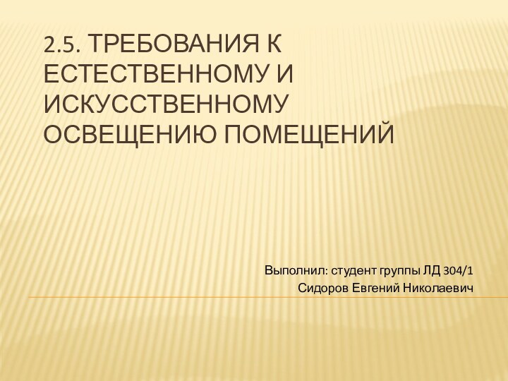 2.5. ТРЕБОВАНИЯ К ЕСТЕСТВЕННОМУ И ИСКУССТВЕННОМУ ОСВЕЩЕНИЮ ПОМЕЩЕНИЙВыполнил: студент группы ЛД 304/1Сидоров Евгений Николаевич