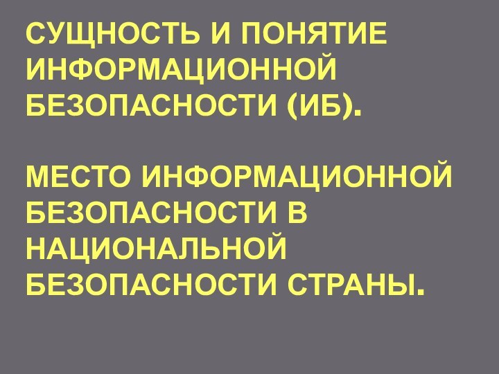 СУЩНОСТЬ И ПОНЯТИЕ ИНФОРМАЦИОННОЙ БЕЗОПАСНОСТИ (ИБ).  МЕСТО ИНФОРМАЦИОННОЙ БЕЗОПАСНОСТИ В НАЦИОНАЛЬНОЙ