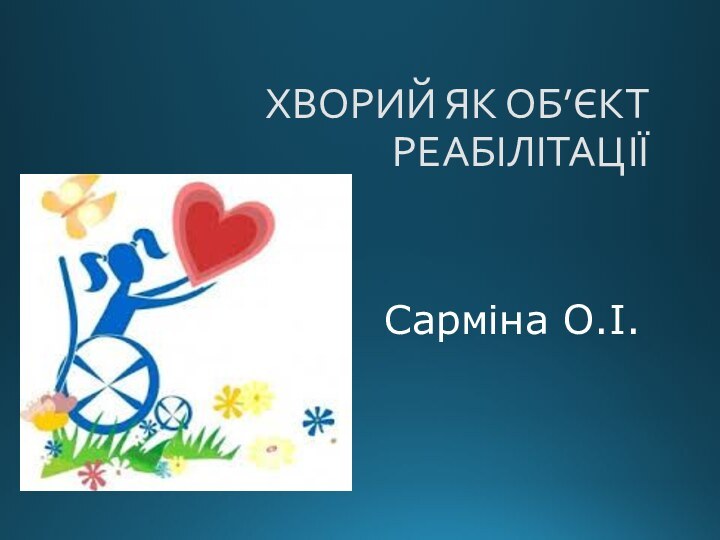 ХВОРИЙ ЯК ОБ’ЄКТ РЕАБІЛІТАЦІЇ  Сарміна О.І.