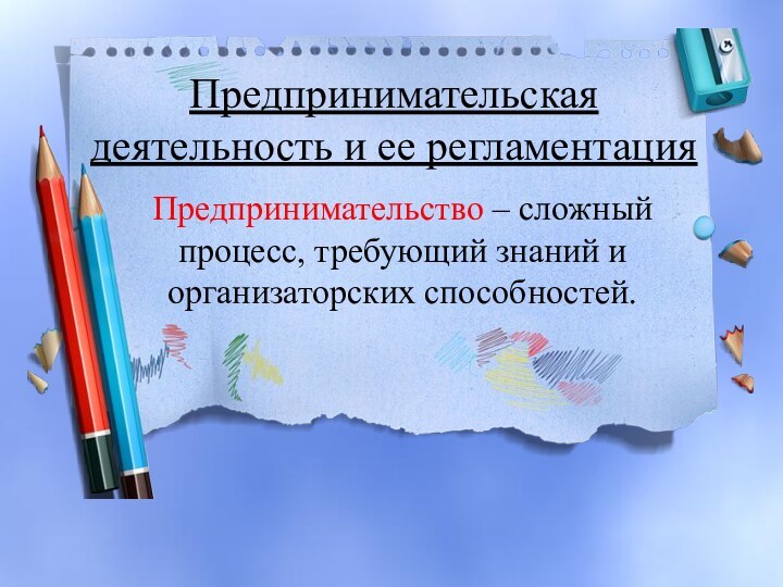 Предпринимательская деятельность и ее регламентацияПредпринимательство – сложный процесс, требующий знаний и организаторских способностей.