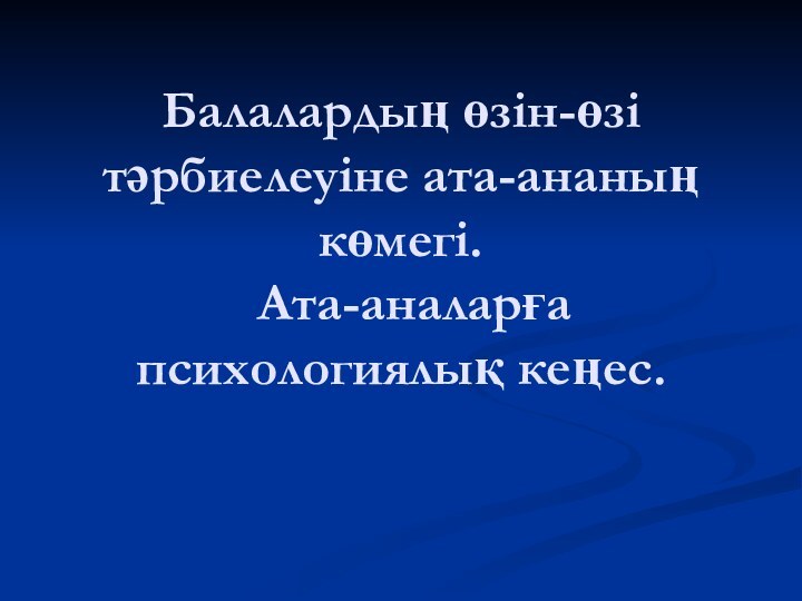 Балалардың өзін-өзі тәрбиелеуіне ата-ананың көмегі.  Ата-аналарға психологиялық кеңес.