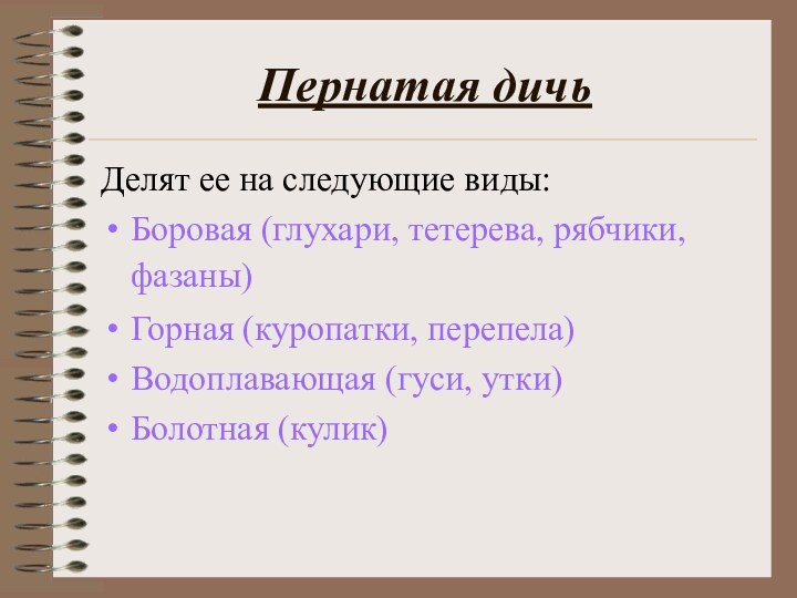 Пернатая дичьДелят ее на следующие виды:Боровая (глухари, тетерева, рябчики, фазаны)Горная (куропатки, перепела)Водоплавающая (гуси, утки)Болотная (кулик)