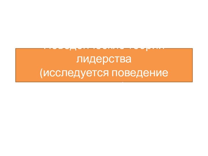 Поведенческие теории лидерства (исследуется поведение лидера)