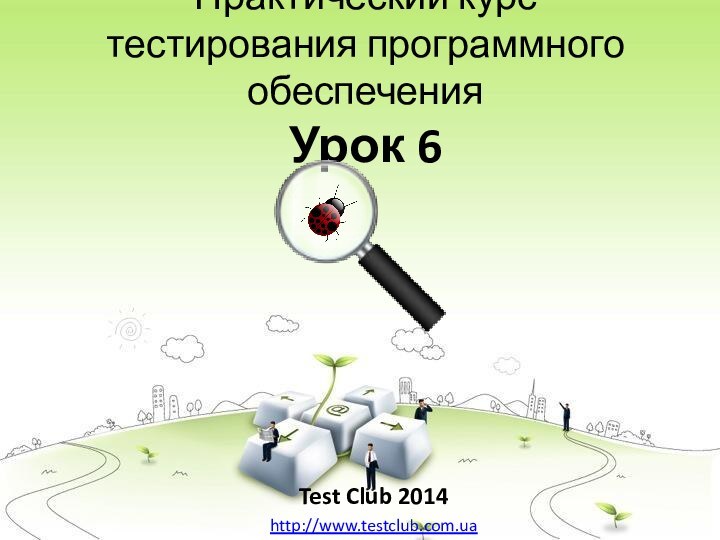 Практический курс тестирования программного обеспечения Урок 6Test Club 2014http://www.testclub.com.ua